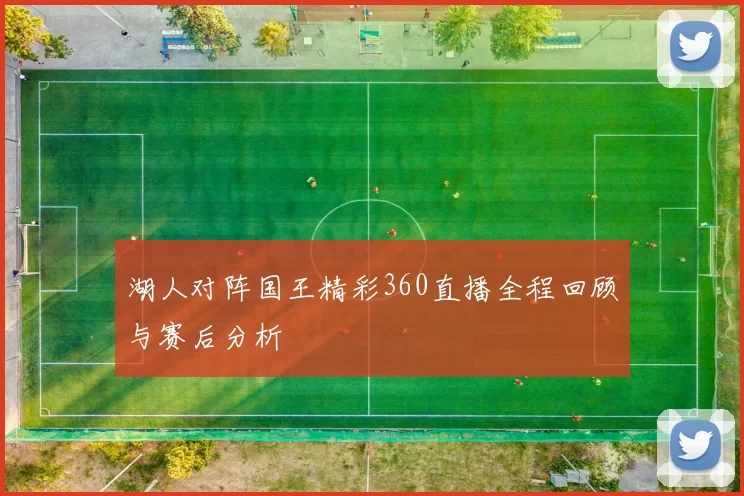 湖人对阵国王精彩360直播全程回顾与赛后分析