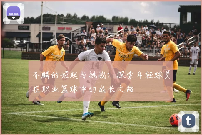 齐麟的崛起与挑战：探索年轻球员在职业篮球中的成长之路
