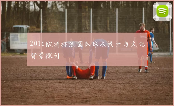 2016欧洲杯法国队球衣设计与文化背景探讨