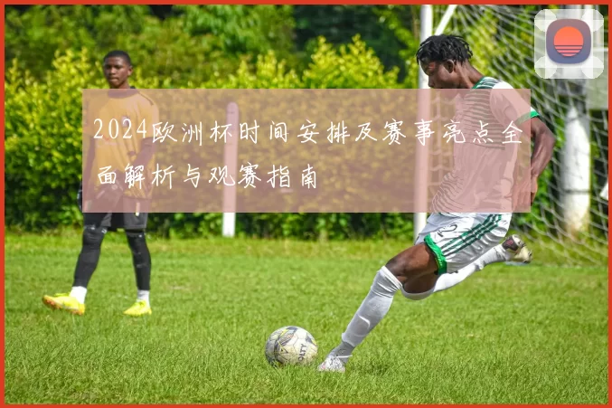 2024欧洲杯时间安排及赛事亮点全面解析与观赛指南