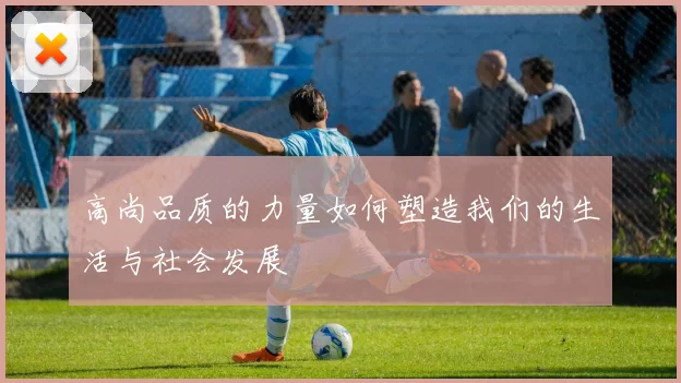 高尚品质的力量如何塑造我们的生活与社会发展