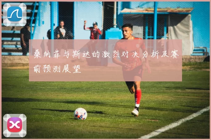 桑纳菲与斯达的激烈对决分析及赛前预测展望