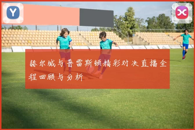 赫尔城与普雷斯顿精彩对决直播全程回顾与分析