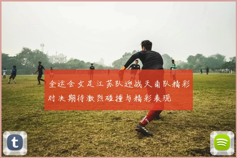 全运会女足江苏队迎战天南队精彩对决期待激烈碰撞与精彩表现