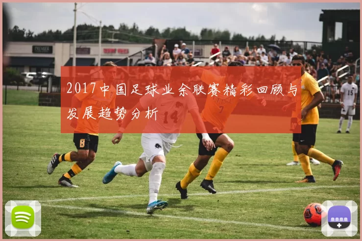 2017中国足球业余联赛精彩回顾与发展趋势分析