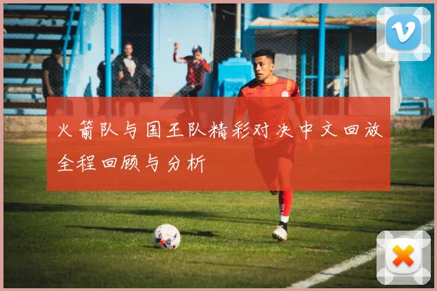 火箭队与国王队精彩对决中文回放全程回顾与分析