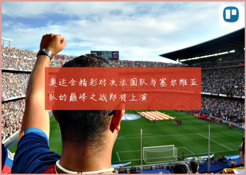 奥运会精彩对决法国队与塞尔维亚队的巅峰之战即将上演