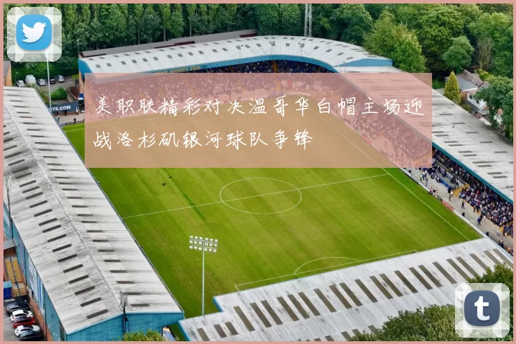 美职联精彩对决温哥华白帽主场迎战洛杉矶银河球队争锋