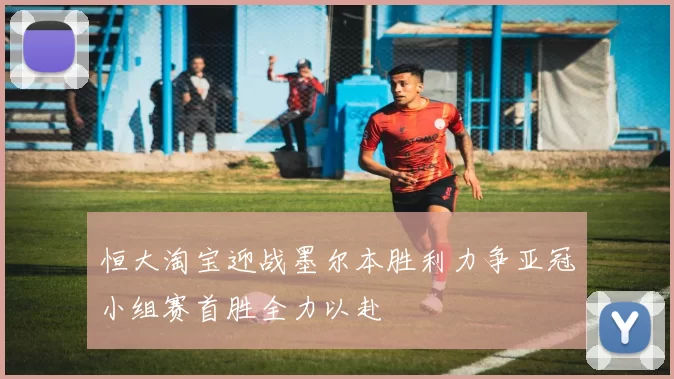 恒大淘宝迎战墨尔本胜利力争亚冠小组赛首胜全力以赴