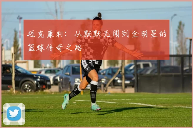 迈克康利：从默默无闻到全明星的篮球传奇之路