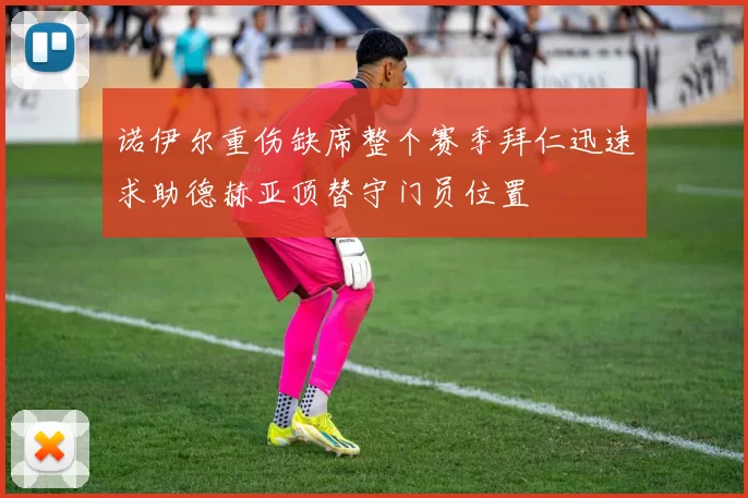 诺伊尔重伤缺席整个赛季拜仁迅速求助德赫亚顶替守门员位置