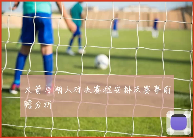 火箭与湖人对决赛程安排及赛事前瞻分析