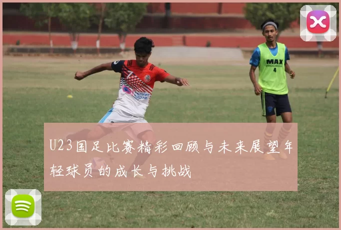 U23国足比赛精彩回顾与未来展望年轻球员的成长与挑战