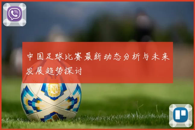 中国足球比赛最新动态分析与未来发展趋势探讨