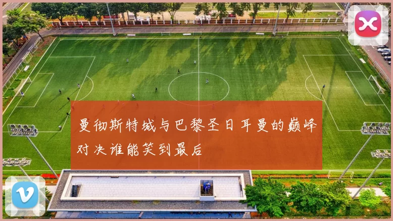 曼彻斯特城与巴黎圣日耳曼的巅峰对决谁能笑到最后