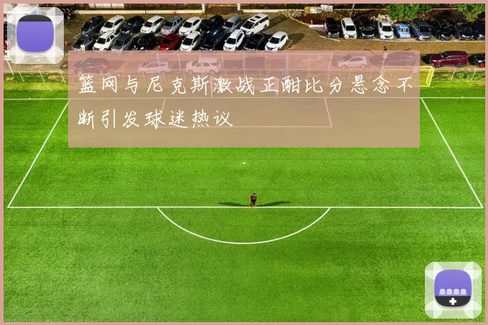 篮网与尼克斯激战正酣比分悬念不断引发球迷热议